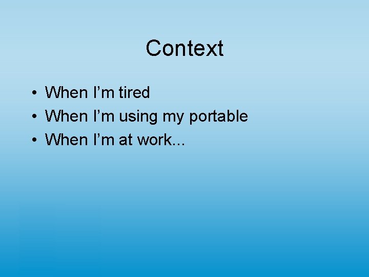 Context • When I’m tired • When I’m using my portable • When I’m