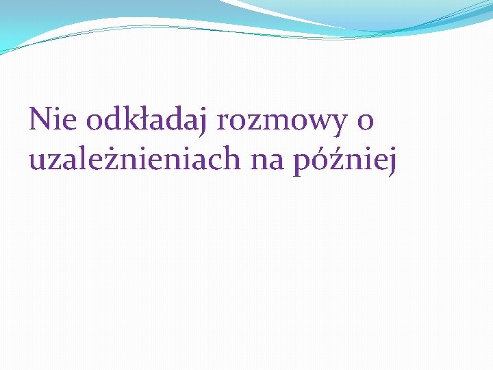 Nie odkładaj rozmowy o uzależnieniach na później 