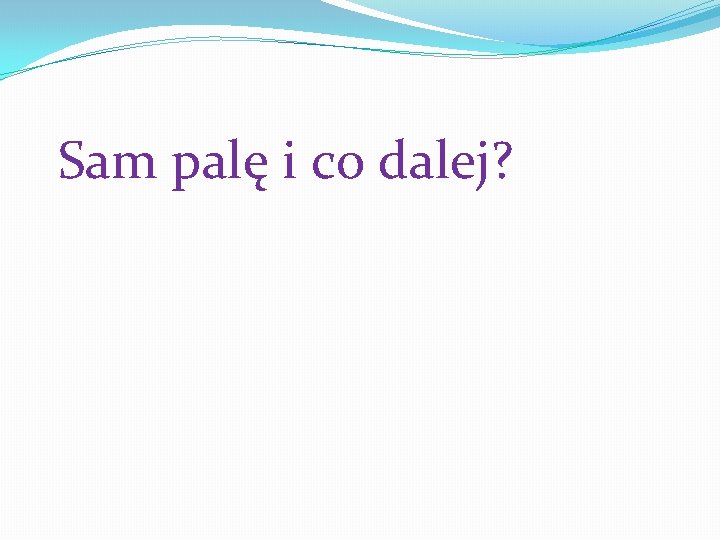 Sam palę i co dalej? 