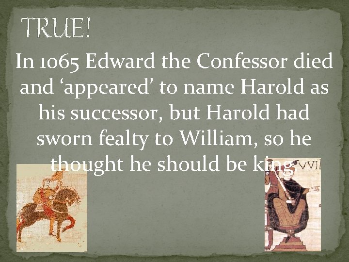 TRUE! In 1065 Edward the Confessor died and ‘appeared’ to name Harold as his