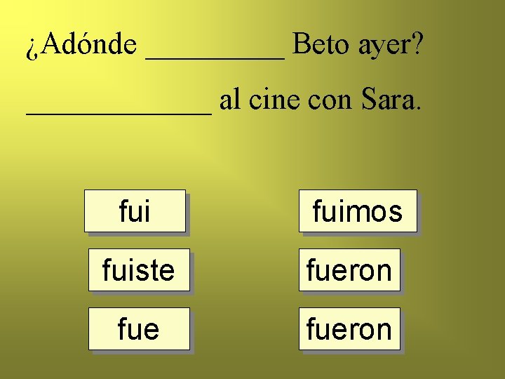 ¿Adónde _____ Beto ayer? ______ al cine con Sara. fuimos fuiste fueron 