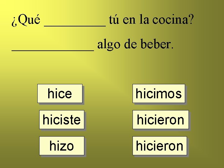 ¿Qué _____ tú en la cocina? ______ algo de beber. hice hicimos hiciste hicieron