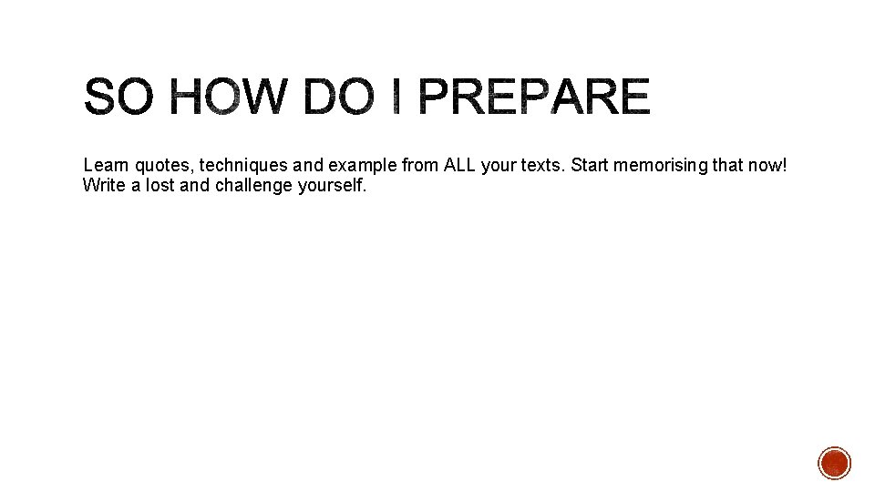Learn quotes, techniques and example from ALL your texts. Start memorising that now! Write