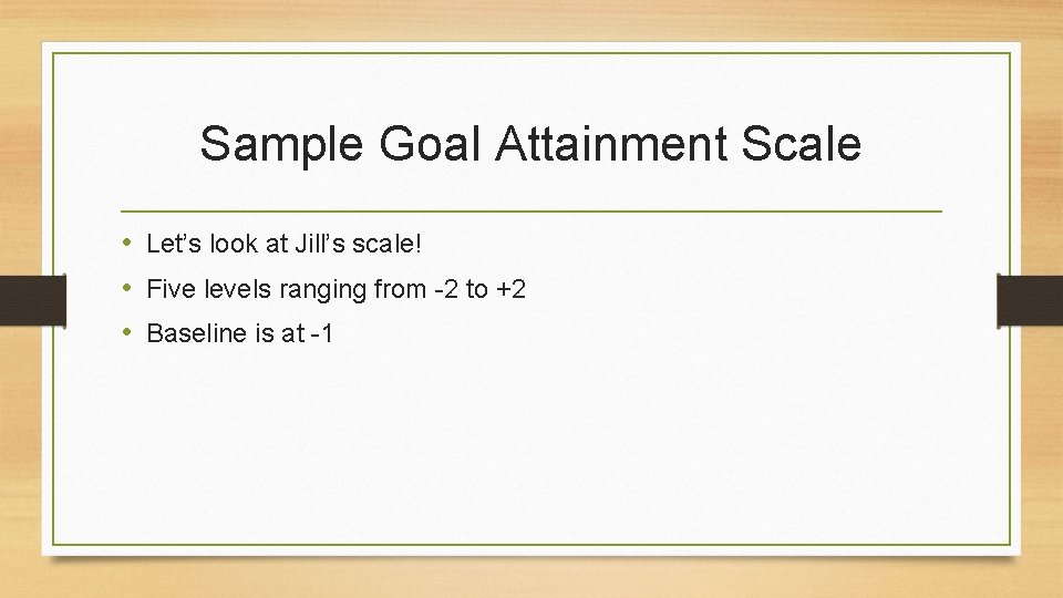 Sample Goal Attainment Scale • Let’s look at Jill’s scale! • Five levels ranging