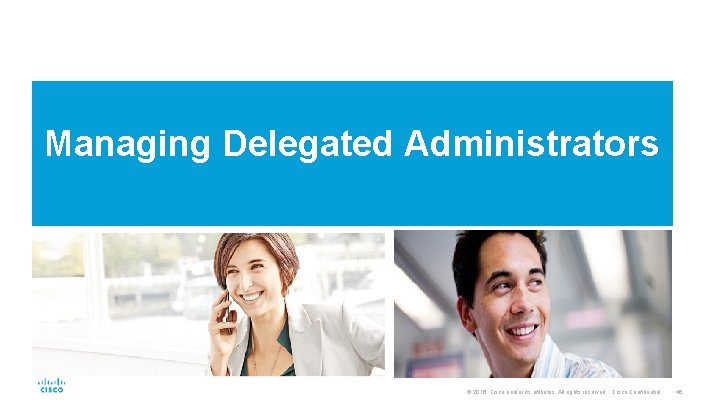 Managing Delegated Administrators © 2016 Cisco and/or its affiliates. All rights reserved. Cisco Confidential