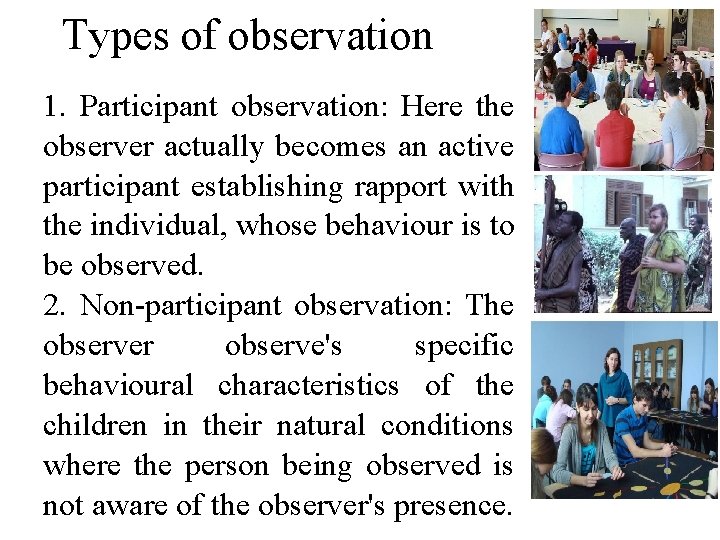 Types of observation 1. Participant observation: Here the observer actually becomes an active participant
