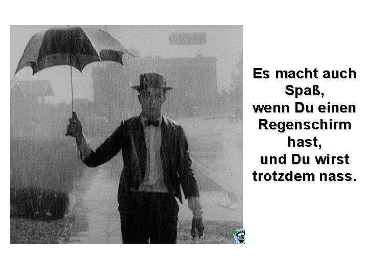 Es macht auch Spaß, wenn Du einen Regenschirm hast, und Du wirst trotzdem nass.