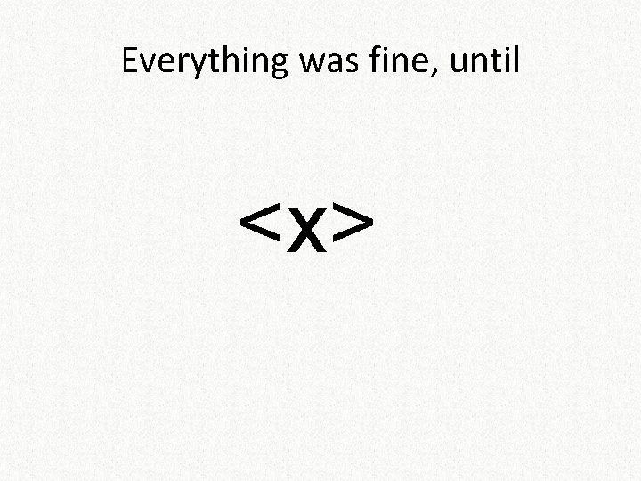 Everything was fine, until <x> 