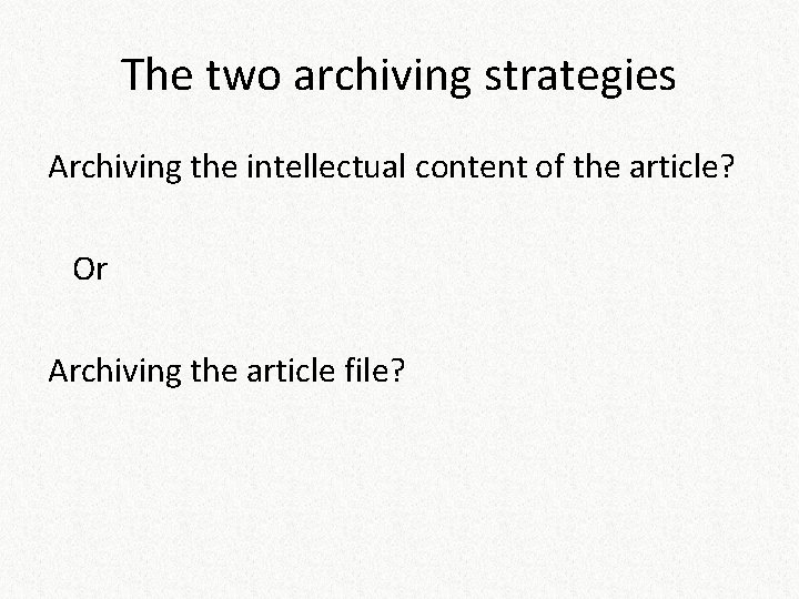 The two archiving strategies Archiving the intellectual content of the article? Or Archiving the