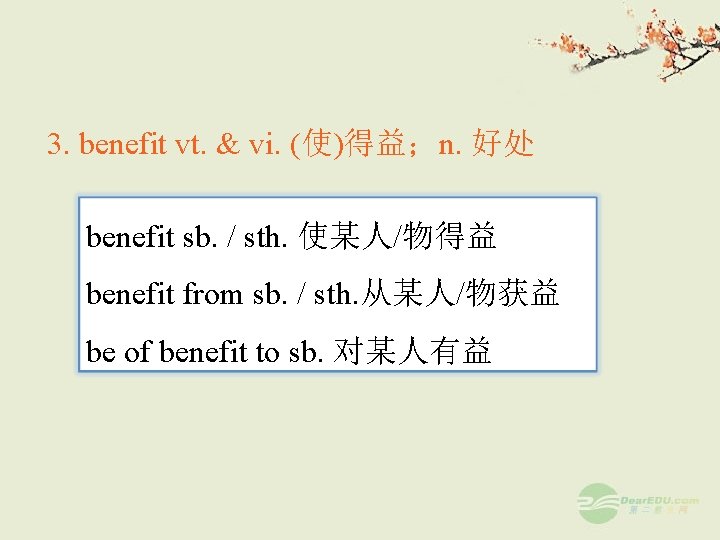 3. benefit vt. & vi. (使)得益；n. 好处 benefit sb. / sth. 使某人/物得益 benefit from