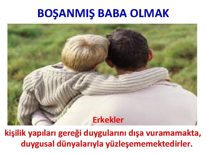 BOŞANMIŞ BABA OLMAK Erkekler kişilik yapıları gereği duygularını dışa vuramamakta, duygusal dünyalarıyla yüzleşememektedirler. 