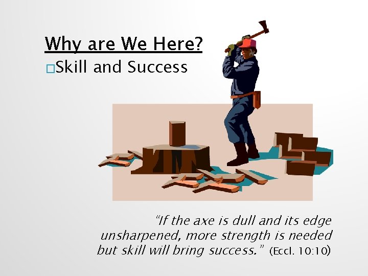 Why are We Here? �Skill and Success “If the axe is dull and its