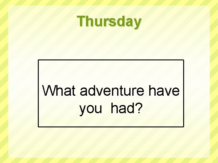 Thursday What adventure have you had? 