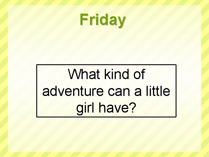 Friday What kind of adventure can a little girl have? 