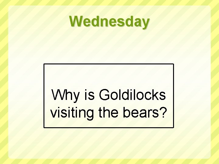 Wednesday Why is Goldilocks visiting the bears? 