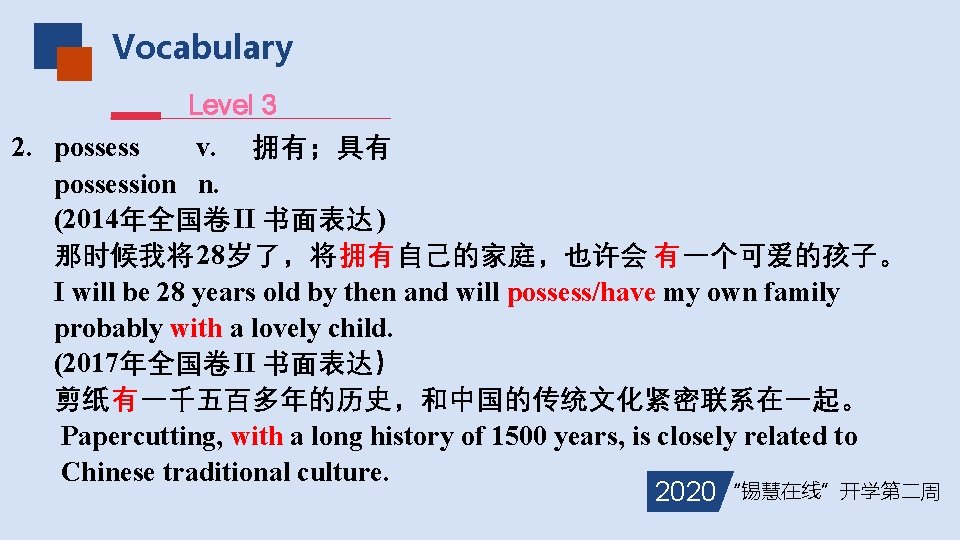 Vocabulary Level 3 2. possess v. 拥有；具有 possession n. (2014年全国卷II 书面表达) 那时候我将 28岁了，将拥有自己的家庭，也许会 有一个可爱的孩子。