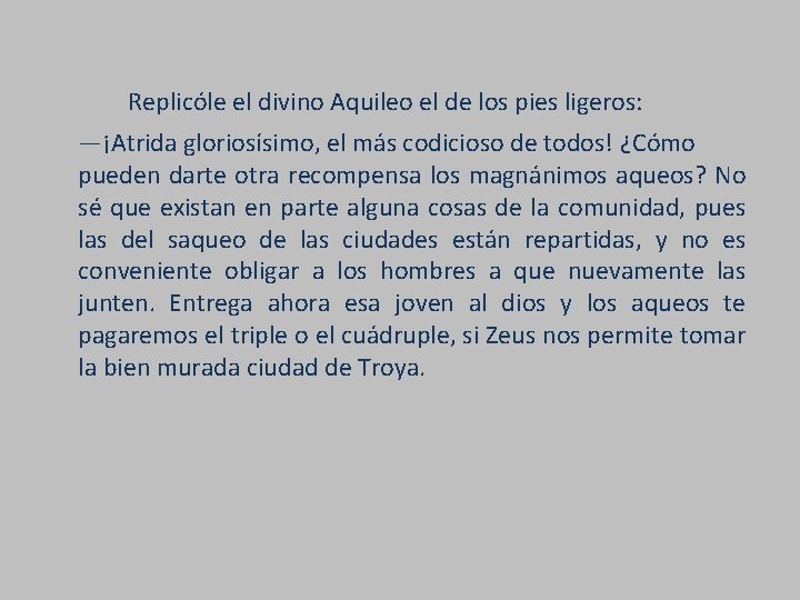 Replicóle el divino Aquileo el de los pies ligeros: —¡Atrida gloriosísimo, el más codicioso