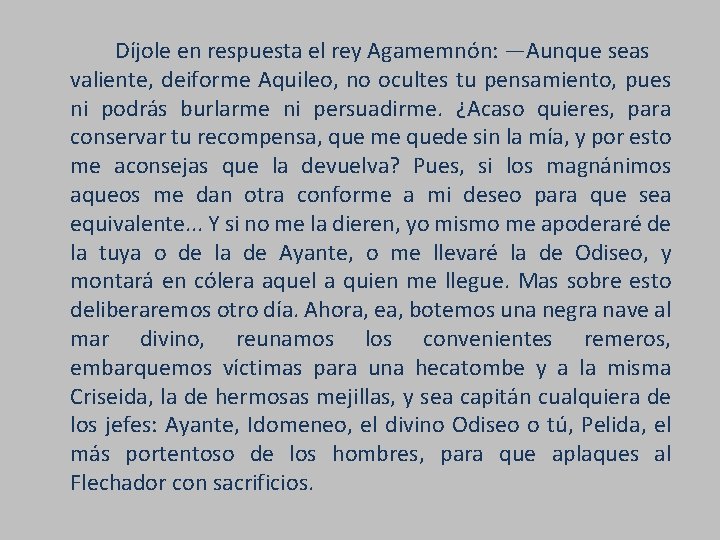 Díjole en respuesta el rey Agamemnón: —Aunque seas valiente, deiforme Aquileo, no ocultes tu