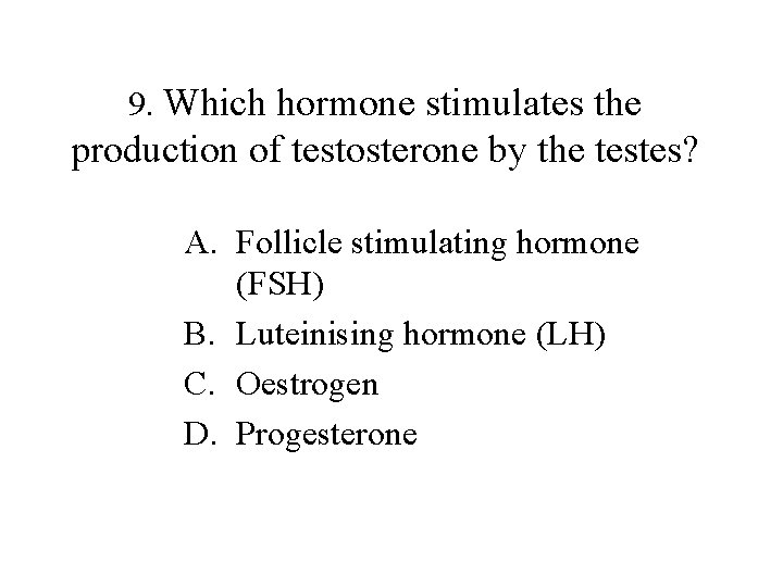 9. Which hormone stimulates the production of testosterone by the testes? A. Follicle stimulating