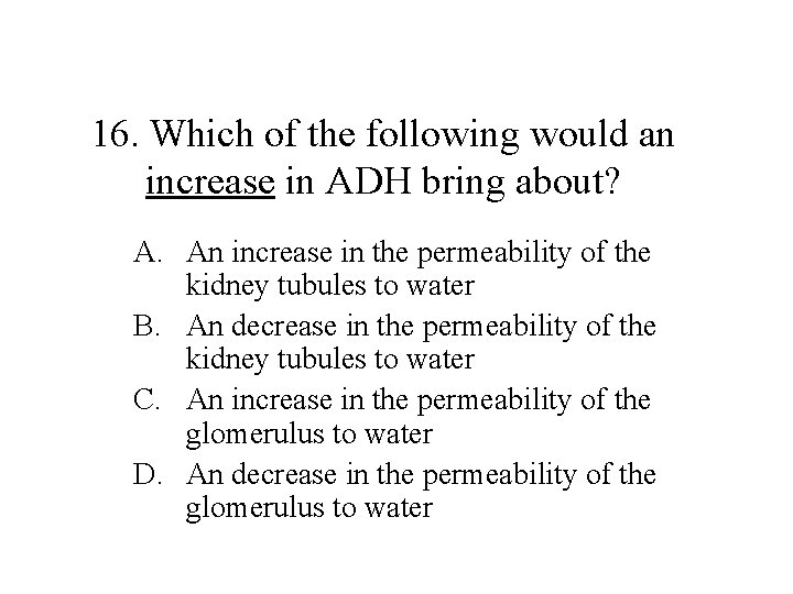 16. Which of the following would an increase in ADH bring about? A. An