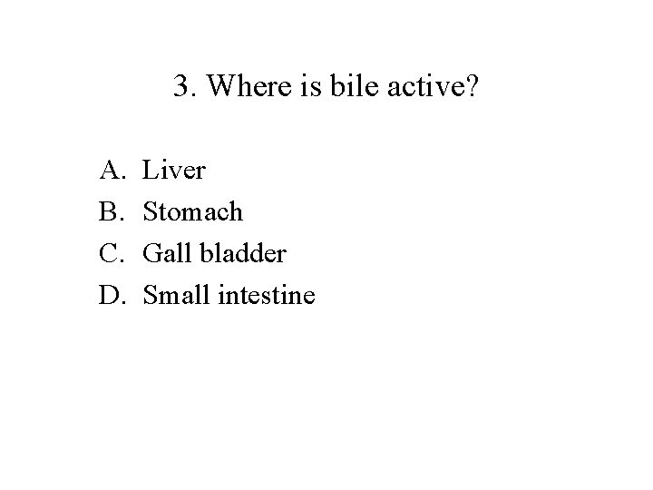 3. Where is bile active? A. B. C. D. Liver Stomach Gall bladder Small