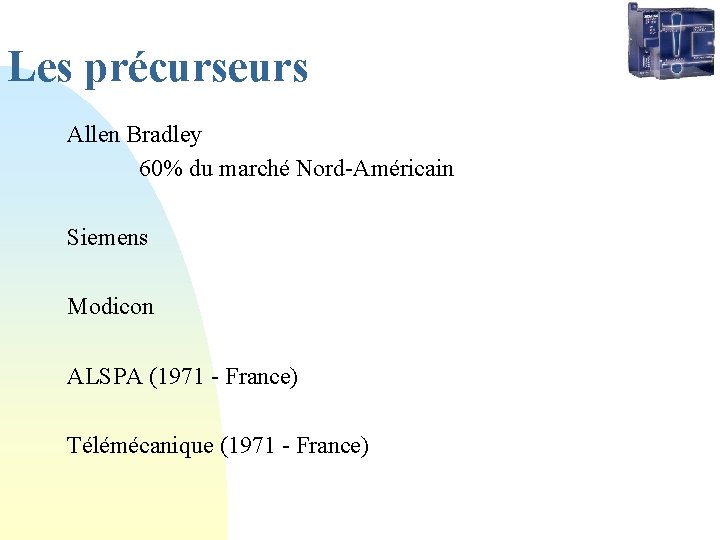 Les précurseurs Allen Bradley 60% du marché Nord-Américain Siemens Modicon ALSPA (1971 - France) Les précurseurs Allen Bradley 60% du marché Nord-Américain Siemens Modicon ALSPA (1971 - France)