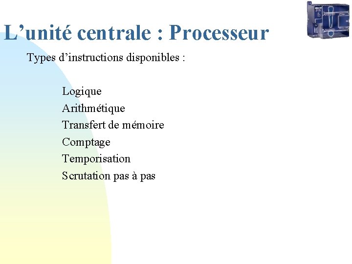 L’unité centrale : Processeur Types d’instructions disponibles : Logique Arithmétique Transfert de mémoire Comptage L’unité centrale : Processeur Types d’instructions disponibles : Logique Arithmétique Transfert de mémoire Comptage