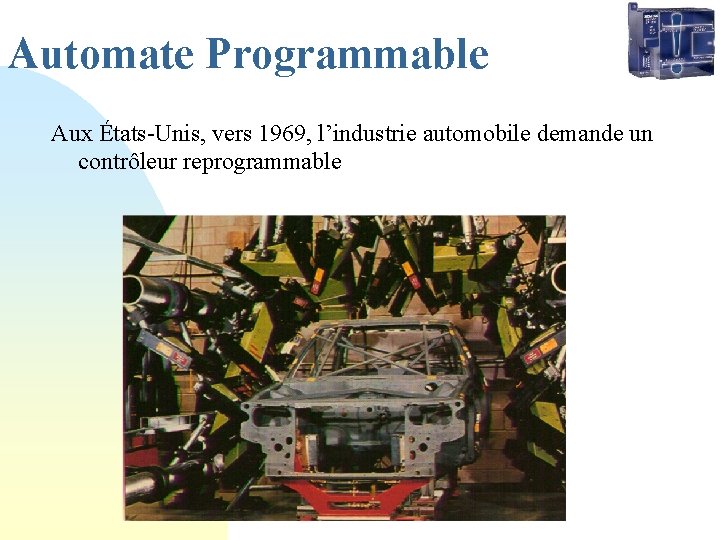 Automate Programmable Aux États-Unis, vers 1969, l’industrie automobile demande un contrôleur reprogrammable  Automate Programmable Aux États-Unis, vers 1969, l’industrie automobile demande un contrôleur reprogrammable