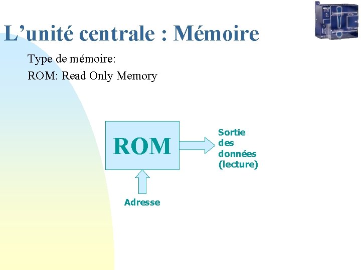 L’unité centrale : Mémoire Type de mémoire: ROM: Read Only Memory ROM Adresse Sortie L’unité centrale : Mémoire Type de mémoire: ROM: Read Only Memory ROM Adresse Sortie