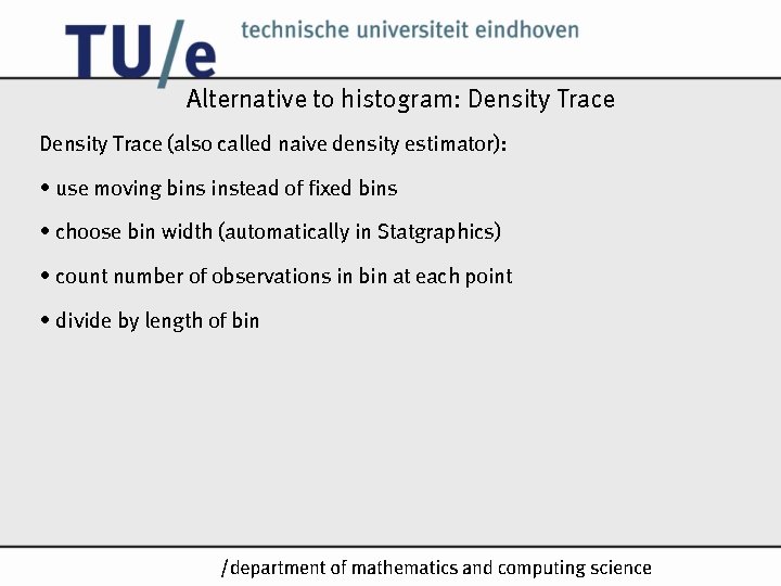 Alternative to histogram: Density Trace (also called naive density estimator): • use moving bins Alternative to histogram: Density Trace (also called naive density estimator): • use moving bins