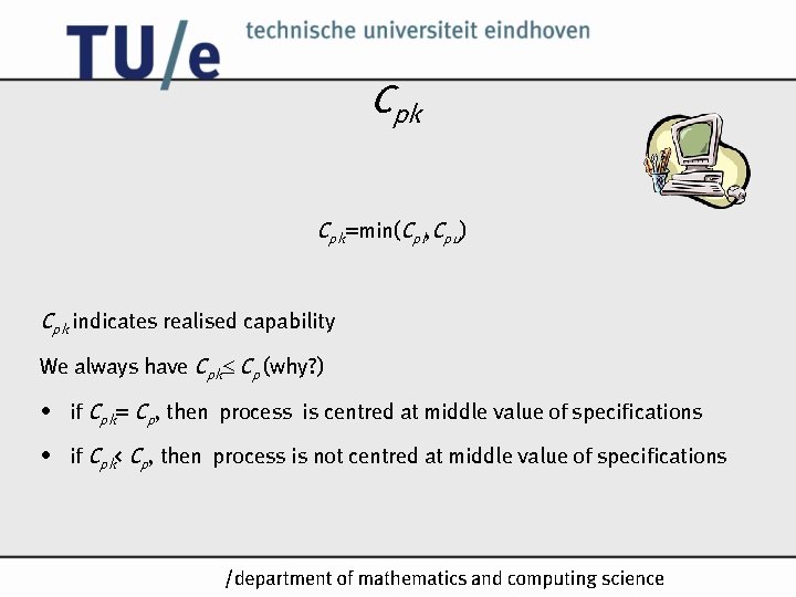 Cpk Cpk=min(Cpl, Cpu) Cpk indicates realised capability We always have Cpk Cp (why? ) Cpk Cpk=min(Cpl, Cpu) Cpk indicates realised capability We always have Cpk Cp (why? )