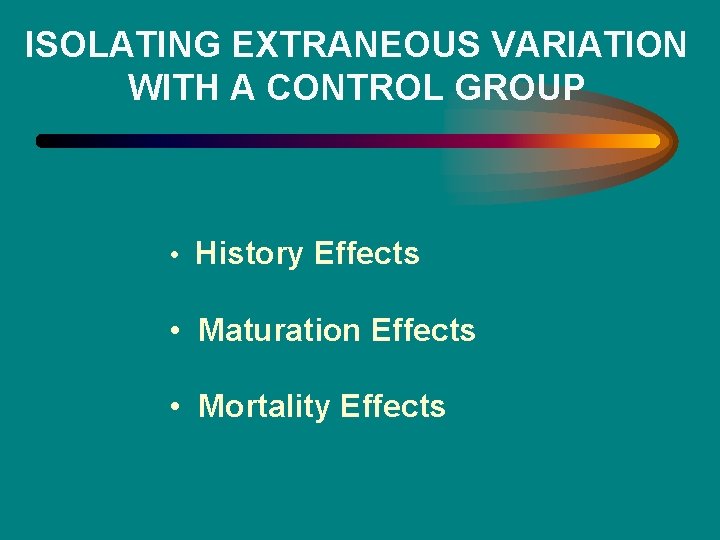 ISOLATING EXTRANEOUS VARIATION WITH A CONTROL GROUP • History Effects • Maturation Effects •