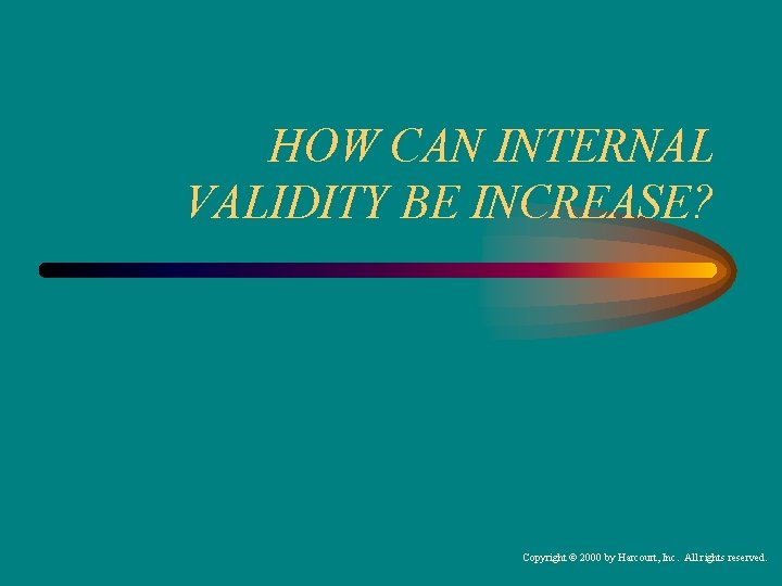 HOW CAN INTERNAL VALIDITY BE INCREASE? Copyright © 2000 by Harcourt, Inc. All rights