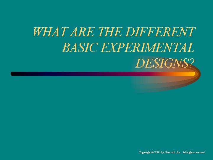 WHAT ARE THE DIFFERENT BASIC EXPERIMENTAL DESIGNS? Copyright © 2000 by Harcourt, Inc. All