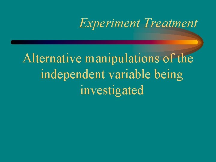 Experiment Treatment Alternative manipulations of the independent variable being investigated 