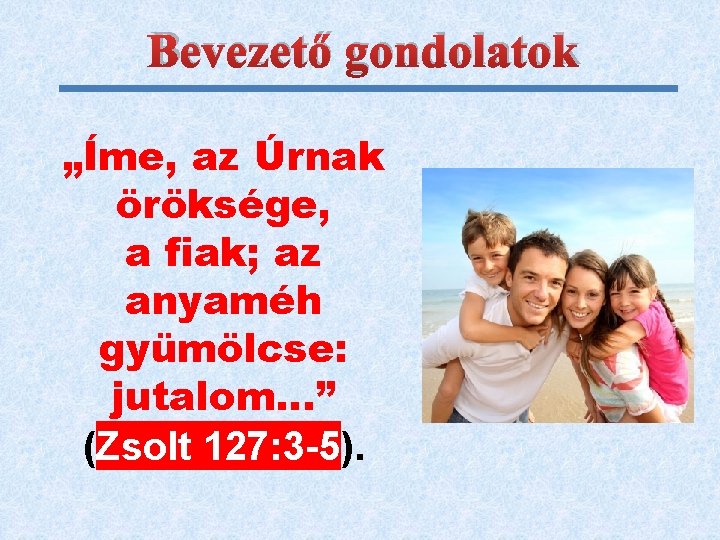 Bevezető gondolatok „Íme, az Úrnak öröksége, a fiak; az anyaméh gyümölcse: jutalom…” (Zsolt 127: