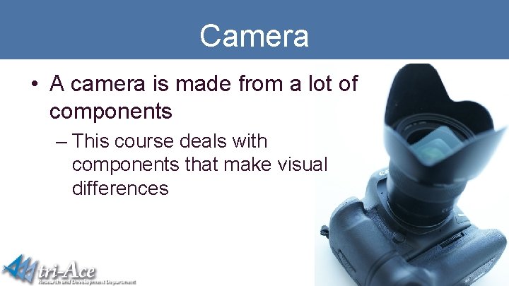 Camera • A camera is made from a lot of components – This course