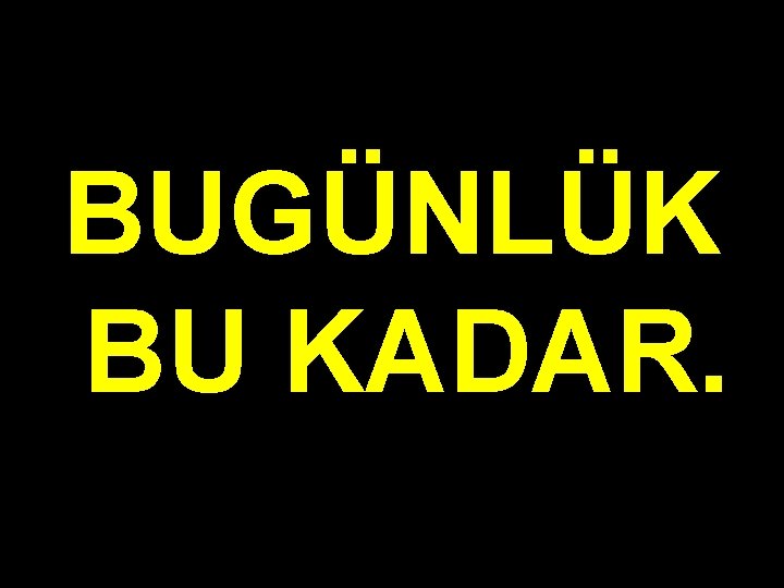 BUGÜNLÜK BU KADAR. 