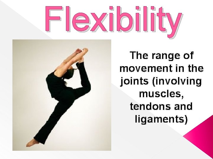 Flexibility The range of movement in the joints (involving muscles, tendons and ligaments) 