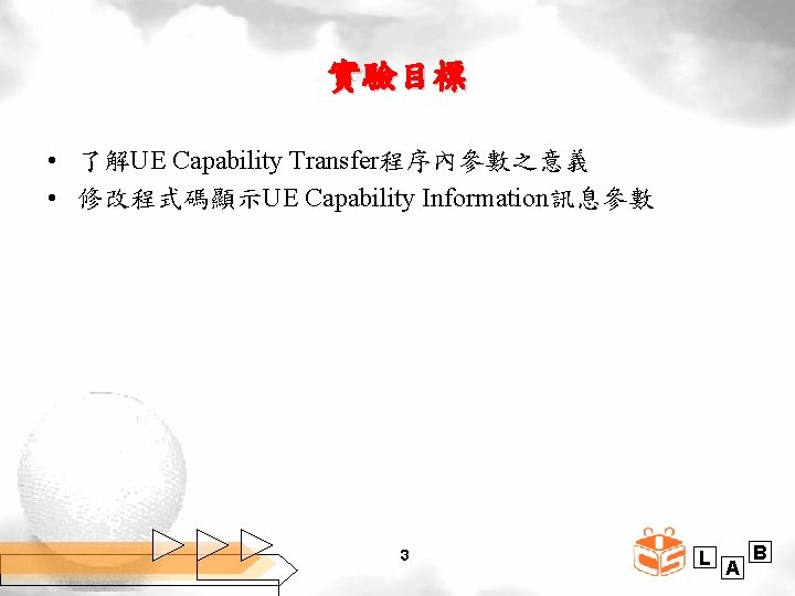 實驗目標 • 了解UE Capability Transfer程序內參數之意義 • 修改程式碼顯示UE Capability Information訊息參數 3 L A B 