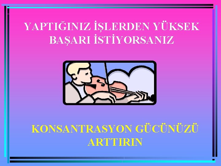 YAPTIĞINIZ İŞLERDEN YÜKSEK BAŞARI İSTİYORSANIZ KONSANTRASYON GÜCÜNÜZÜ ARTTIRIN 