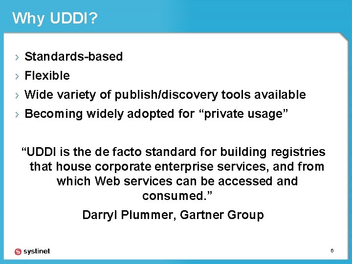 Why UDDI? Standards-based Flexible Wide variety of publish/discovery tools available Becoming widely adopted for