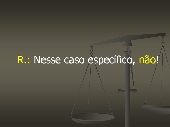 R. : Nesse caso específico, não! 