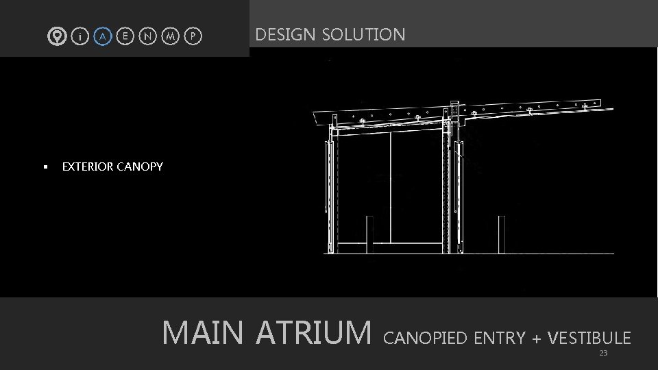 DESIGN SOLUTION § EXTERIOR CANOPY MAIN ATRIUM CANOPIED ENTRY + VESTIBULE 23 