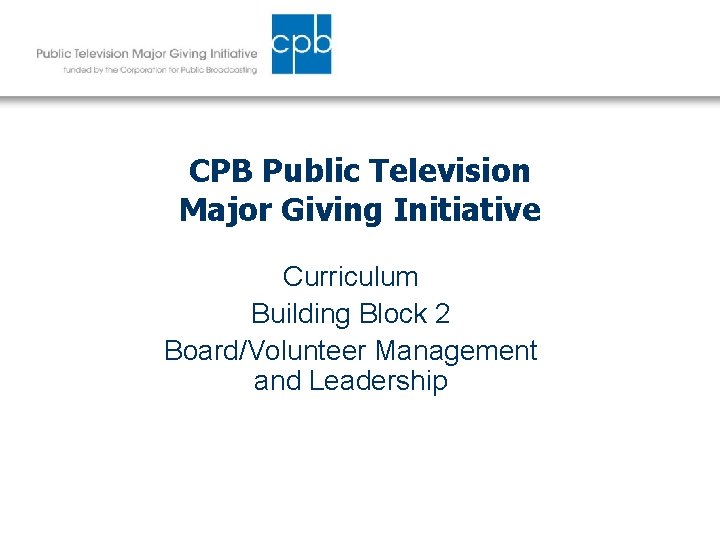 CPB Public Television Major Giving Initiative Curriculum Building Block 2 Board/Volunteer Management and Leadership
