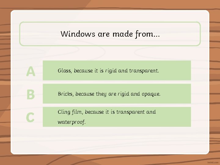 Windows are made from… A Glass, because it is rigid and transparent. B Bricks,