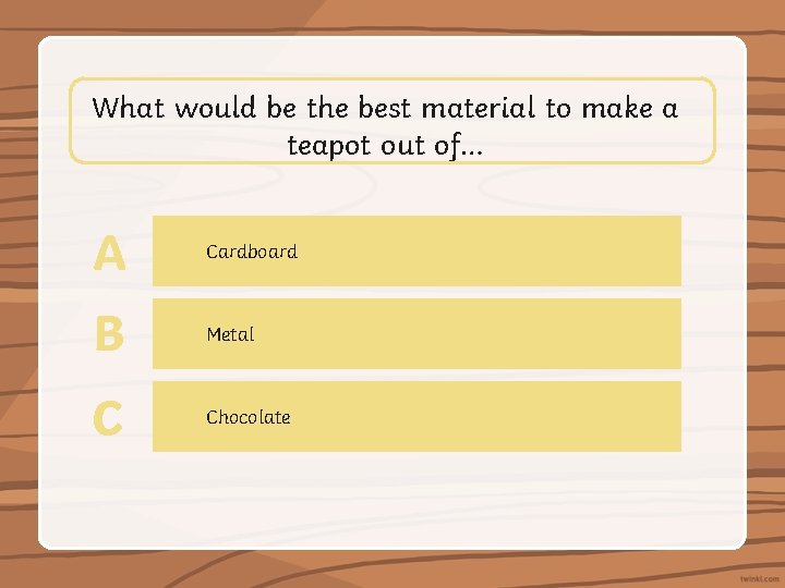 What would be the best material to make a teapot out of… A Cardboard