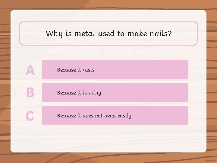 Why is metal used to make nails? A Because it rusts B Because it