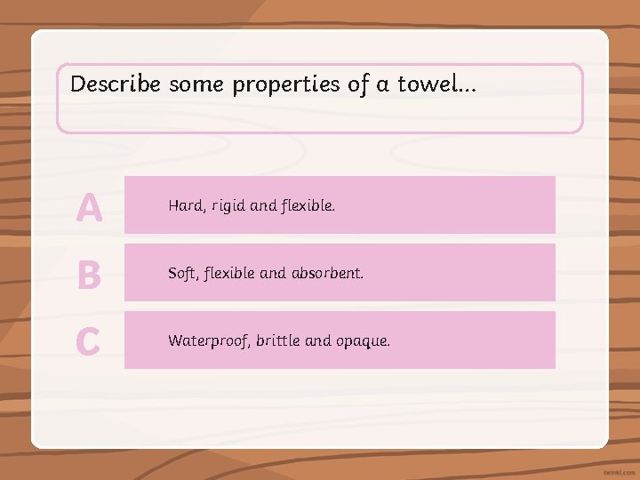Describe some properties of a towel… A Hard, rigid and flexible. B Soft, flexible
