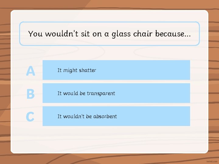 You wouldn't sit on a glass chair because… A It might shatter B It